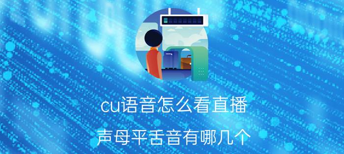 cu语音怎么看直播 声母平舌音有哪几个？